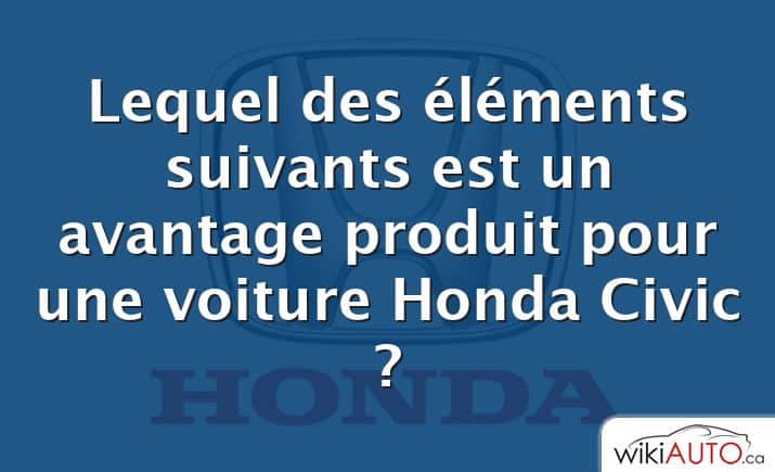 Lequel des éléments suivants est un avantage produit pour une voiture Honda Civic ?